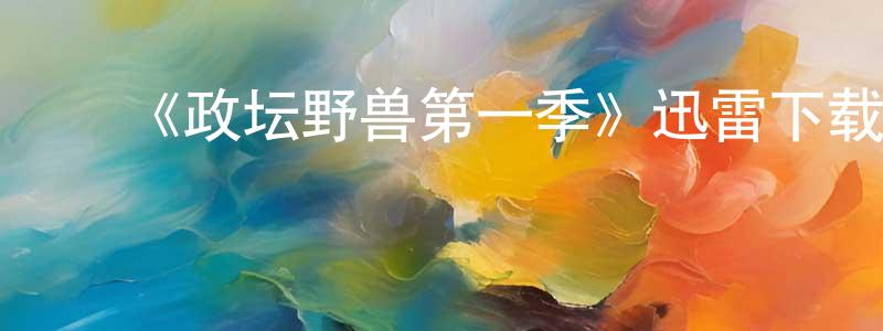陈飞敏的动漫综艺大全,《政坛野兽第一季》迅雷下载/在线观看-都市情感-美剧天堂